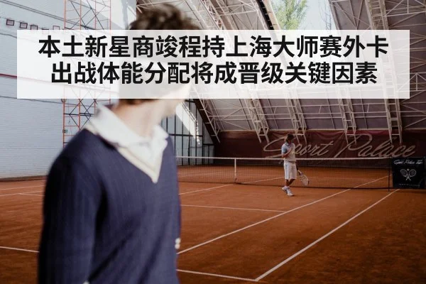 本土新星商竣程持上海大师赛外卡出战体能分配将成晋级关键因素
