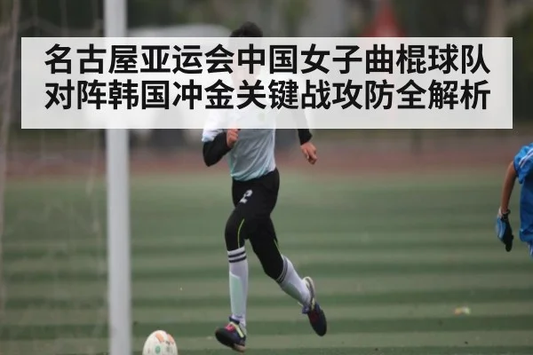 名古屋亚运会中国女子曲棍球队对阵韩国冲金关键战攻防全解析