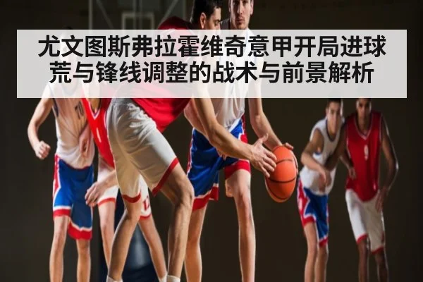 尤文图斯弗拉霍维奇意甲开局进球荒与锋线调整的战术与前景解析