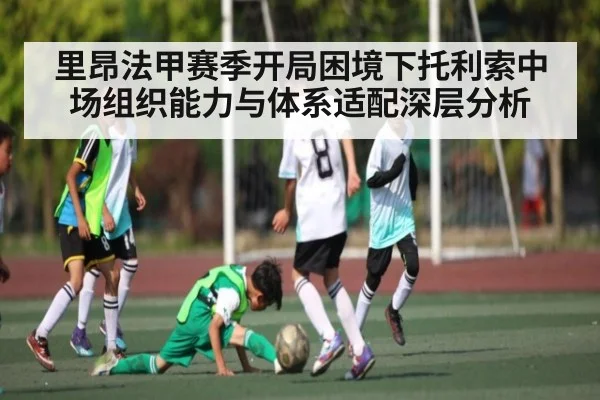 里昂法甲赛季开局困境下托利索中场组织能力与体系适配深层分析