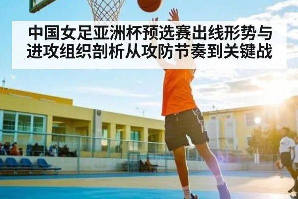 中国女足亚洲杯预选赛出线形势与进攻组织剖析从攻防节奏到关键战