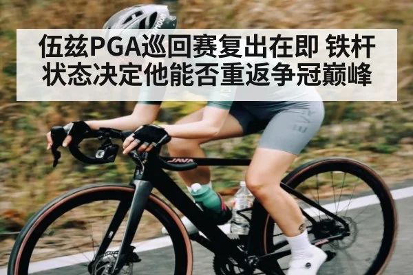 伍兹PGA巡回赛复出在即 铁杆状态决定他能否重返争冠巅峰