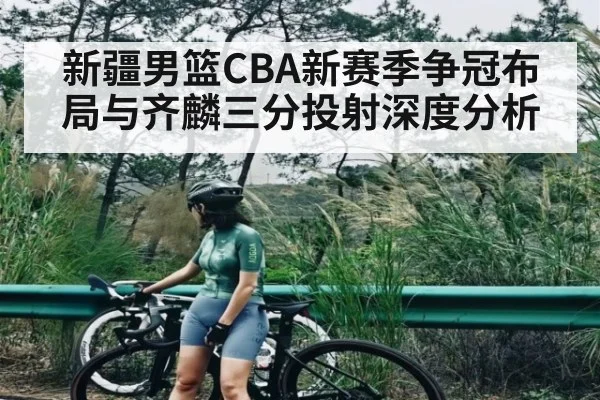 新疆男篮CBA新赛季争冠布局与齐麟三分投射深度分析