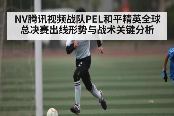 NV腾讯视频战队PEL和平精英全球总决赛出线形势与战术关键分析