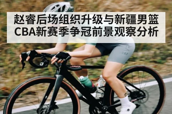 赵睿后场组织升级与新疆男篮CBA新赛季争冠前景观察分析