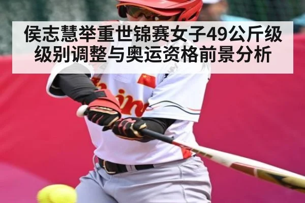 侯志慧举重世锦赛女子49公斤级级别调整与奥运资格前景分析