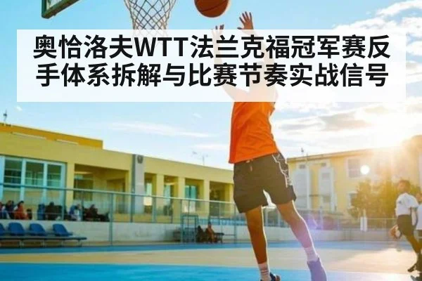 奥恰洛夫WTT法兰克福冠军赛反手体系拆解与比赛节奏实战信号