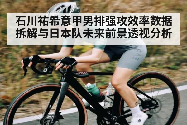 石川祐希意甲男排强攻效率数据拆解与日本队未来前景透视分析